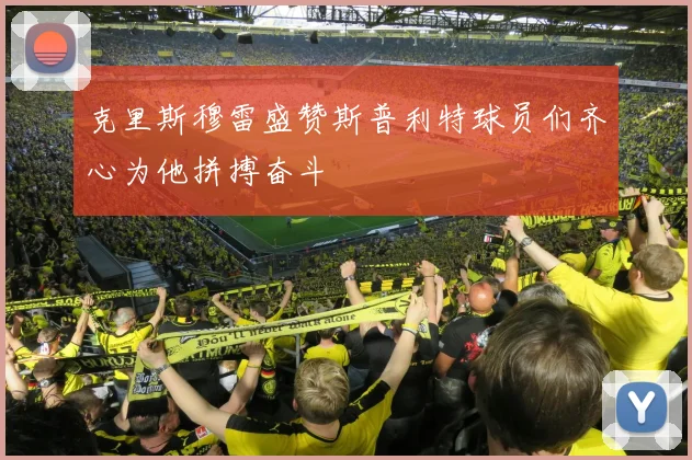 克里斯穆雷盛赞斯普利特球员们齐心为他拼搏奋斗