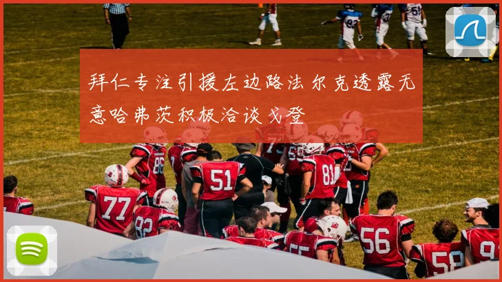 拜仁专注引援左边路法尔克透露无意哈弗茨积极洽谈戈登
