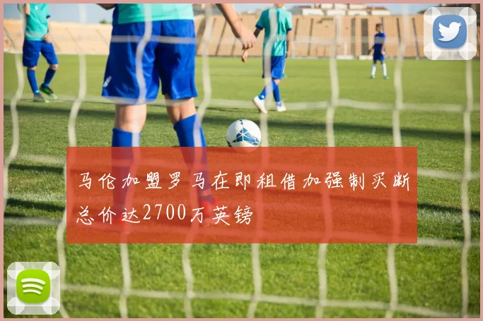 马伦加盟罗马在即租借加强制买断总价达2700万英镑