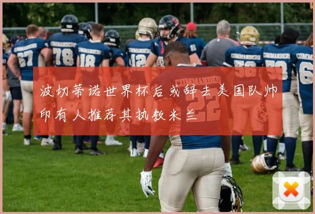 波切蒂诺世界杯后或辞去美国队帅印有人推荐其执教米兰