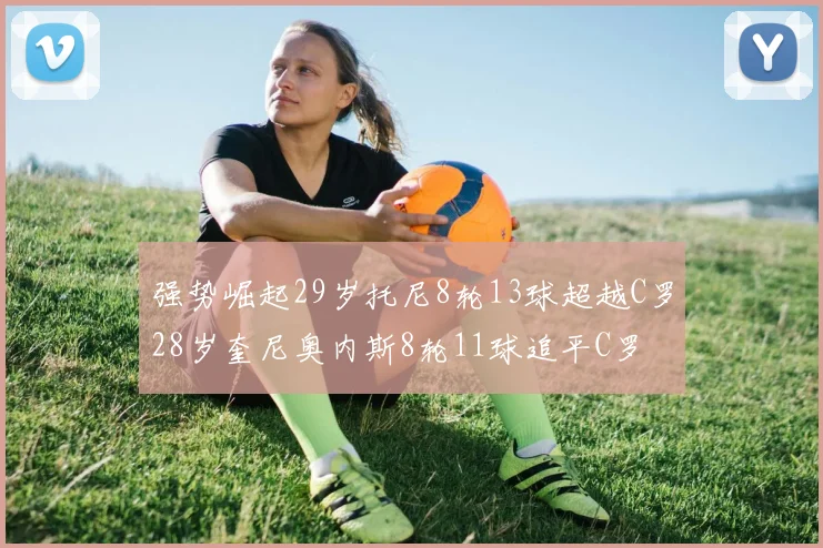 强势崛起29岁托尼8轮13球超越C罗28岁奎尼奥内斯8轮11球追平C罗