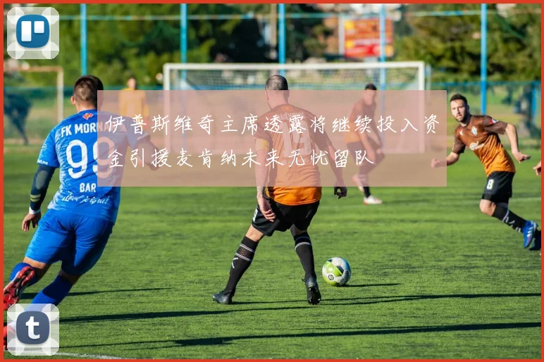 伊普斯维奇主席透露将继续投入资金引援麦肯纳未来无忧留队
