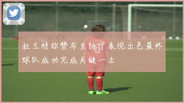 杜兰特称赞布克防守表现出色最终球队成功完成关键一击