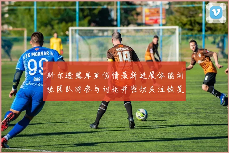 科尔透露库里伤情最新进展体能训练团队将参与讨论并密切关注恢复情况