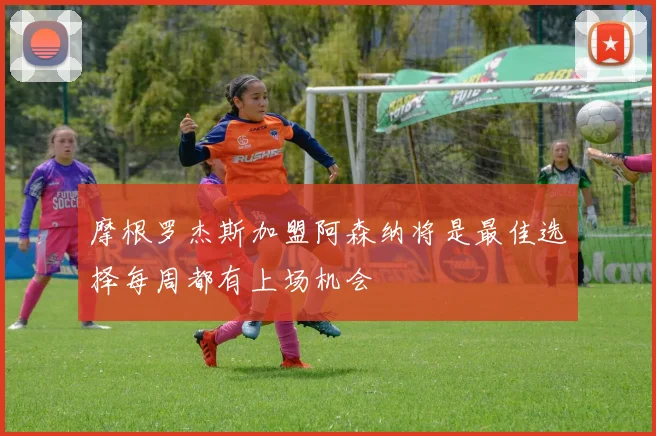 摩根罗杰斯加盟阿森纳将是最佳选择每周都有上场机会