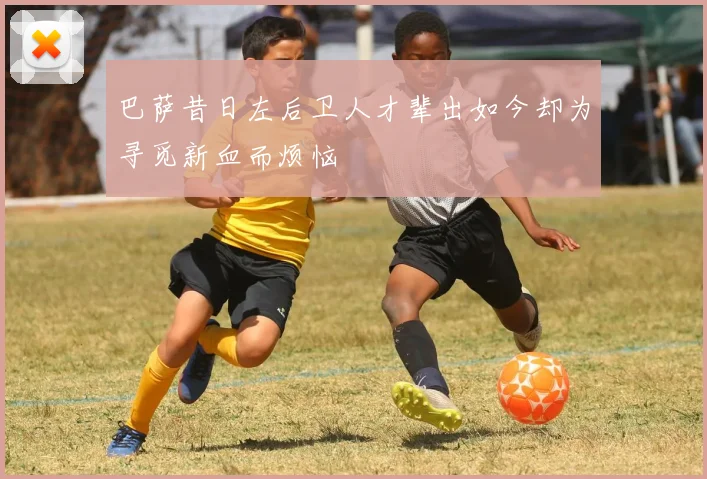 巴萨昔日左后卫人才辈出如今却为寻觅新血而烦恼