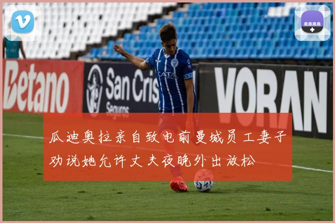 瓜迪奥拉亲自致电前曼城员工妻子劝说她允许丈夫夜晚外出放松