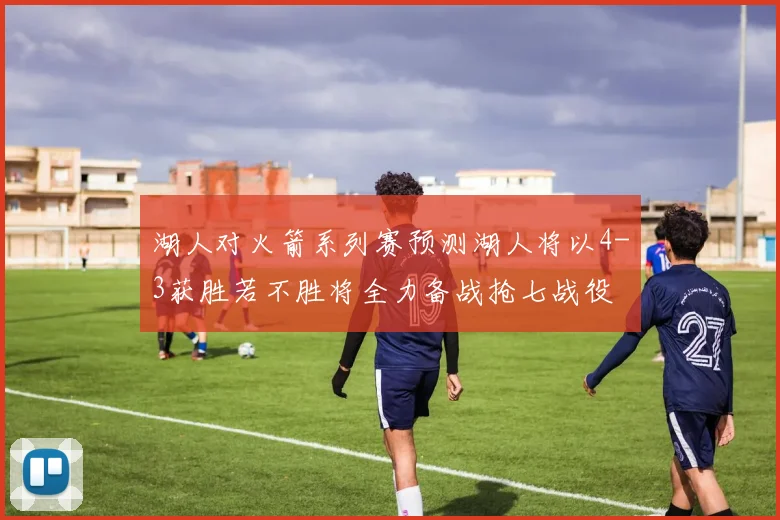 湖人对火箭系列赛预测湖人将以4-3获胜若不胜将全力备战抢七战役