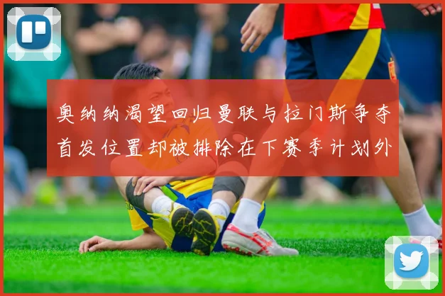 奥纳纳渴望回归曼联与拉门斯争夺首发位置却被排除在下赛季计划外