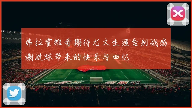 弗拉霍维奇期待尤文生涯告别战感谢进球带来的快乐与回忆