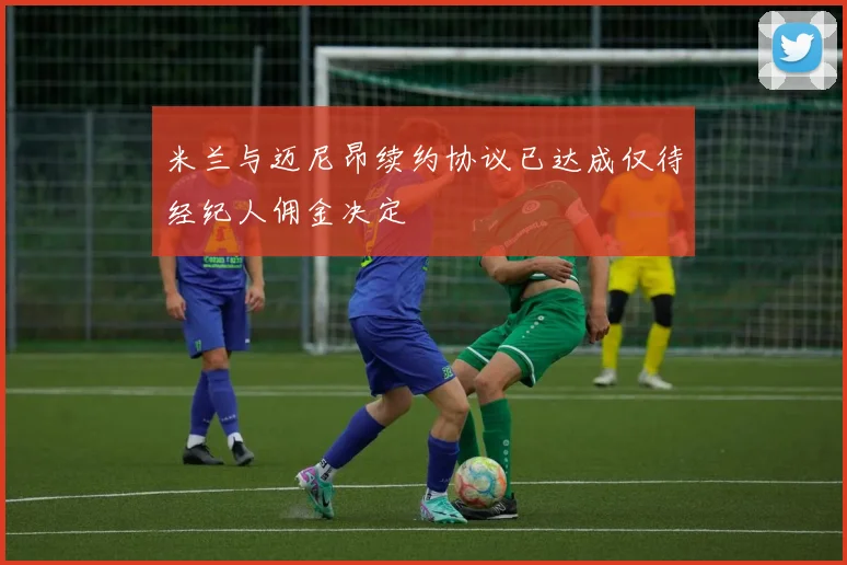 米兰与迈尼昂续约协议已达成仅待经纪人佣金决定