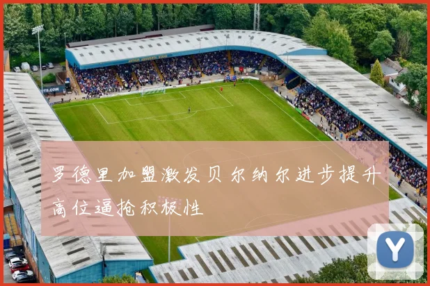 罗德里加盟激发贝尔纳尔进步提升高位逼抢积极性