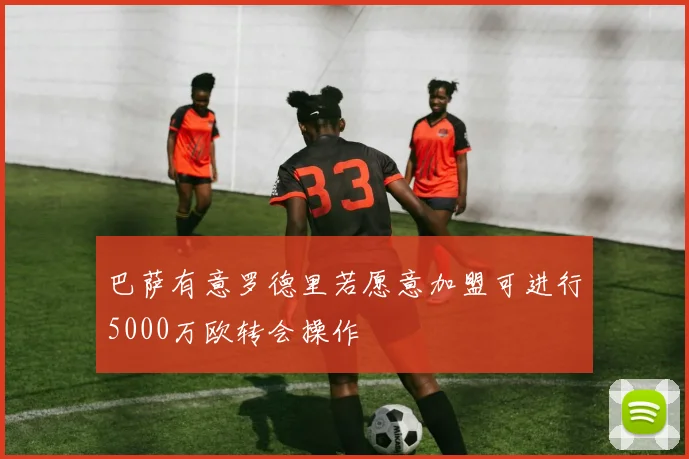 巴萨有意罗德里若愿意加盟可进行5000万欧转会操作